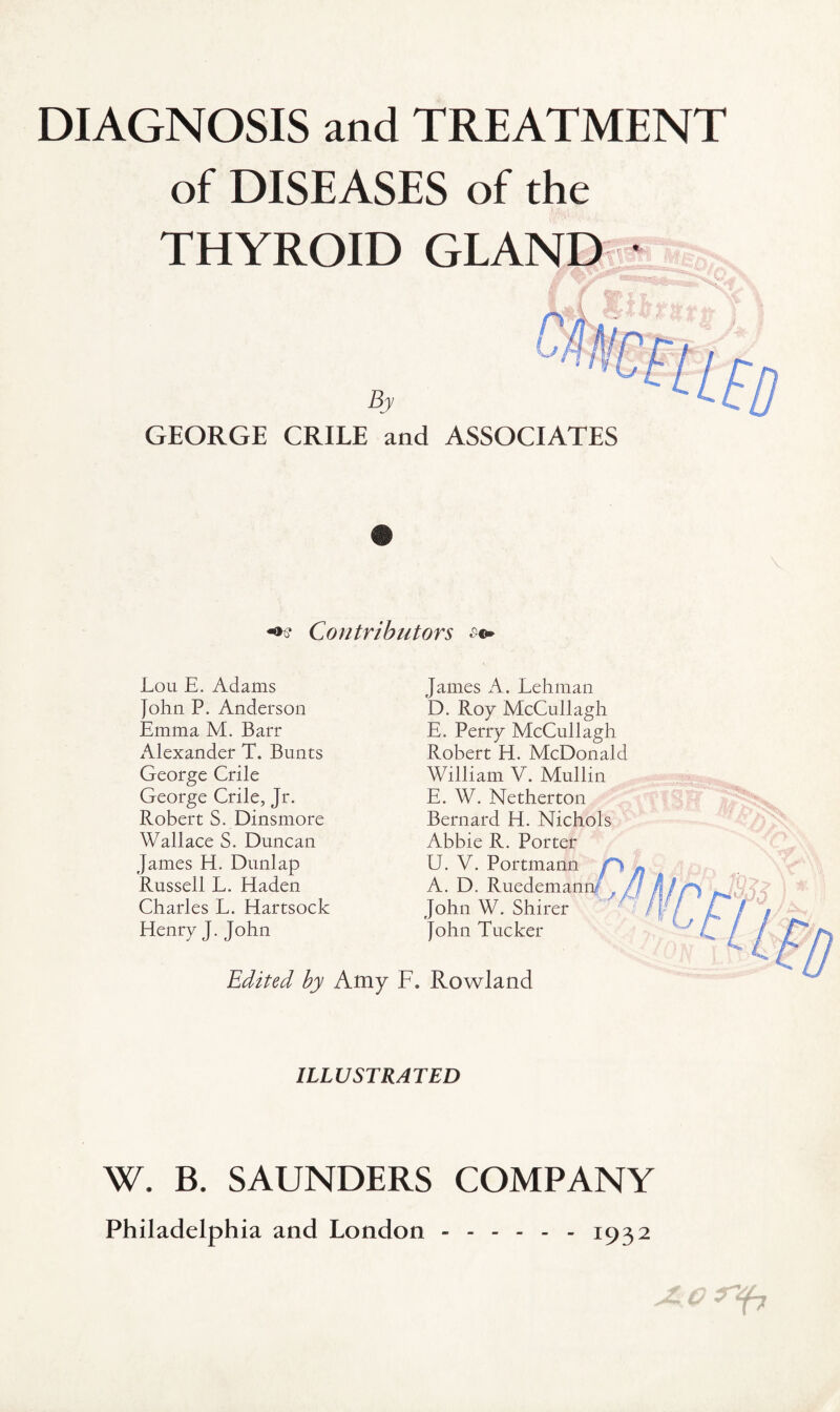 DIAGNOSIS and TREATMENT of DISEASES of the THYROID GLAND • GEORGE CRILE and ASSOCIATES Contributors Lou E. Adams John P. Anderson Emma M. Barr Alexander T. Bunts George Crile George Crile, Jr. Robert S. Dinsmore Wallace S. Duncan James H. Dunlap Russell L. Haden Charles L. Hartsock Henry J. John James A. Lehman D. Roy McCullagh E. Perry McCullagh Robert H. McDonald William V. Mullin E. W. Netherton Bernard H. Nichols Abbie R. Porter U. V. Portmann A. D. Ruedeman John W. Shirer John Tucker Edited by Amy F. Rowland ILLUSTRATED W. B. SAUNDERS COMPANY Philadelphia and London ------ 1932 A