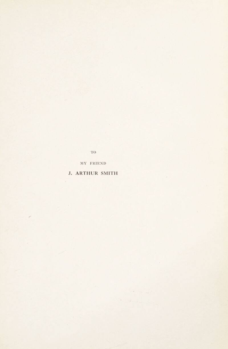 TO iNIY FllIENl) J. ARTHUR SMITH