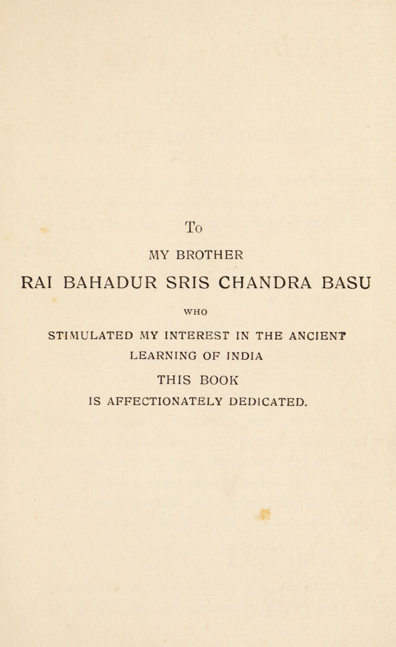 To MY BROTHER RAI BAHADUR SRIS CHANDRA BASU WHO STIMULATED MY INTEREST IN THE ANCIENT LEARNING OF INDIA THIS BOOK IS AFFECTIONATELY DEDICATED.