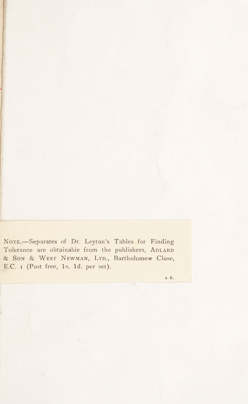 Note.—Separates of Dr. Leyton’s Tables for Finding Tolerance are obtainable from the publishers, Adlard & Son & West Newman, Ltd., Bartholomew Close, E.C. i (Post free, Is. Id. per set). A B.