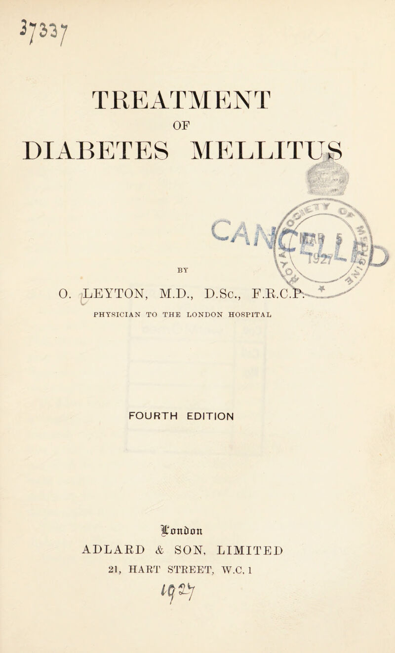 TREATMENT OF DIABETES MEDIATES n a BY 0. LEYTON, M.D., D.Sc., PHYSICIAN TO THE LONDON HOSPITAL FOURTH EDITION JLYntum ADLARD & SON, LIMITED 21, HART STREET, W.C. 1