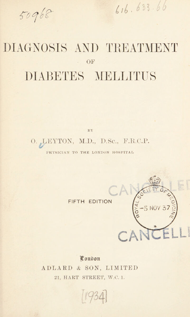 DIAGNOSIS AND TREATMENT OF DIABETES MELLITUS 0. LEYTON, M.D., D.Sc„ F.R.C.P. ts PHYSICIAN TO THE LONDON HOSPITAL WonDoit ADLARD & SON, LIMITED 21, HART STREET, W.C. 1.