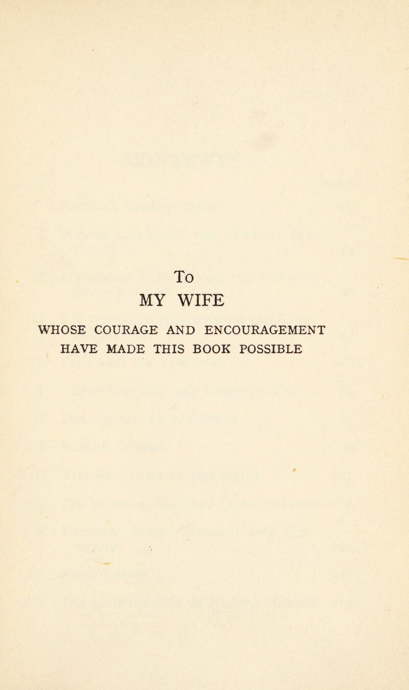 To MY WIFE WHOSE COURAGE AND ENCOURAGEMENT HAVE MADE THIS BOOK POSSIBLE