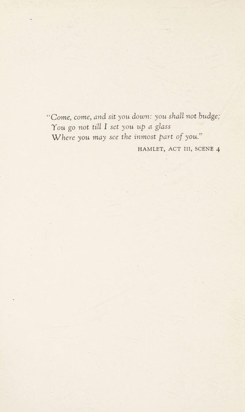 “Come, come, and sit you down: you shall not budge; Tou go not till I set you up a glass Where you may see the inmost part of you.” HAMLET, ACT III, SCENE 4
