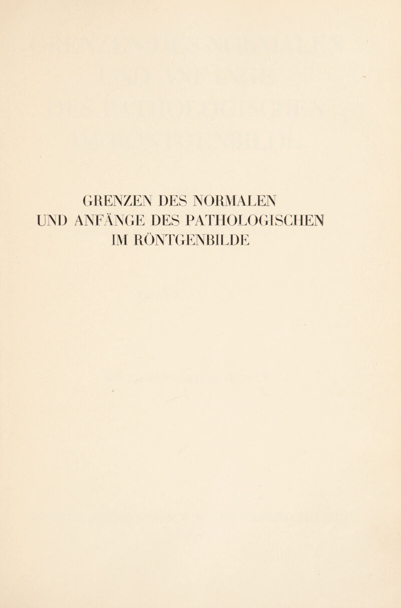GRENZEN DES NORMALEN UND ANFÄNGE DES PATHOLOGISCHEN IM RÖNTGENBILDE