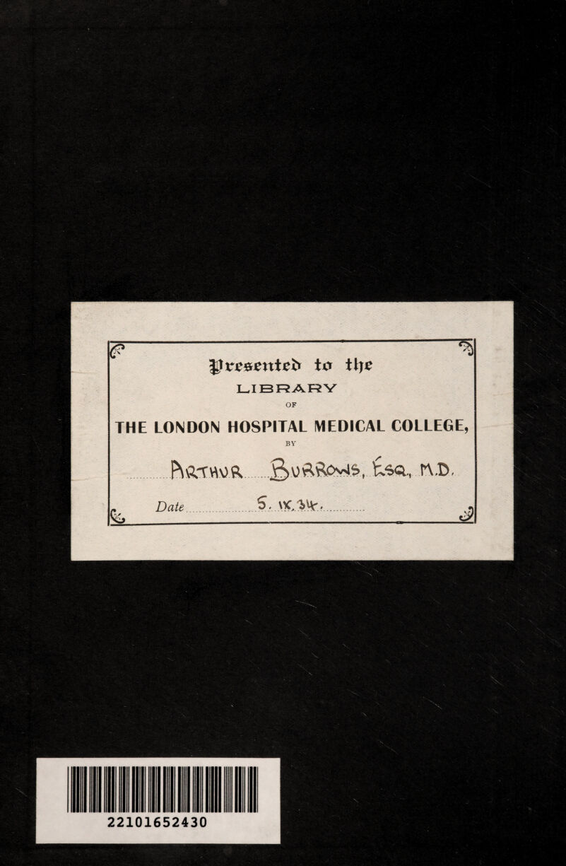 (? 3Jrenntet* to tl}£ LIBRARY OF THE LONDON HOSPITAL MEDICAL COLLEGE, BY .£> v &Söy*$., £äq,. n ,D, Date.S, e? 22101652430