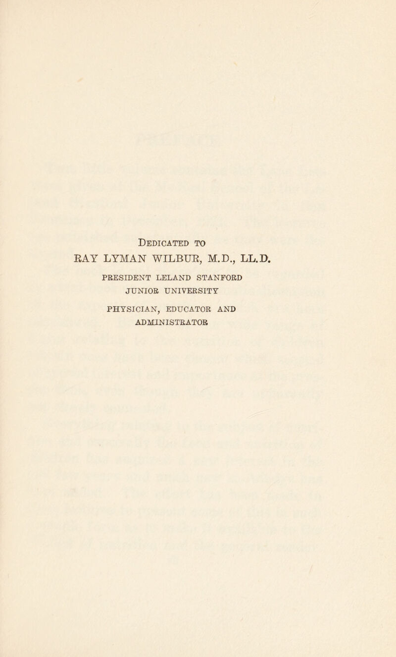 Dedicated to RAY LYMAN WILBUR, M.D., LL.B. PRESIDENT LELAND STANFORD JUNIOR UNIVERSITY PHYSICIAN, EDUCATOR AND ADMINISTRATOR