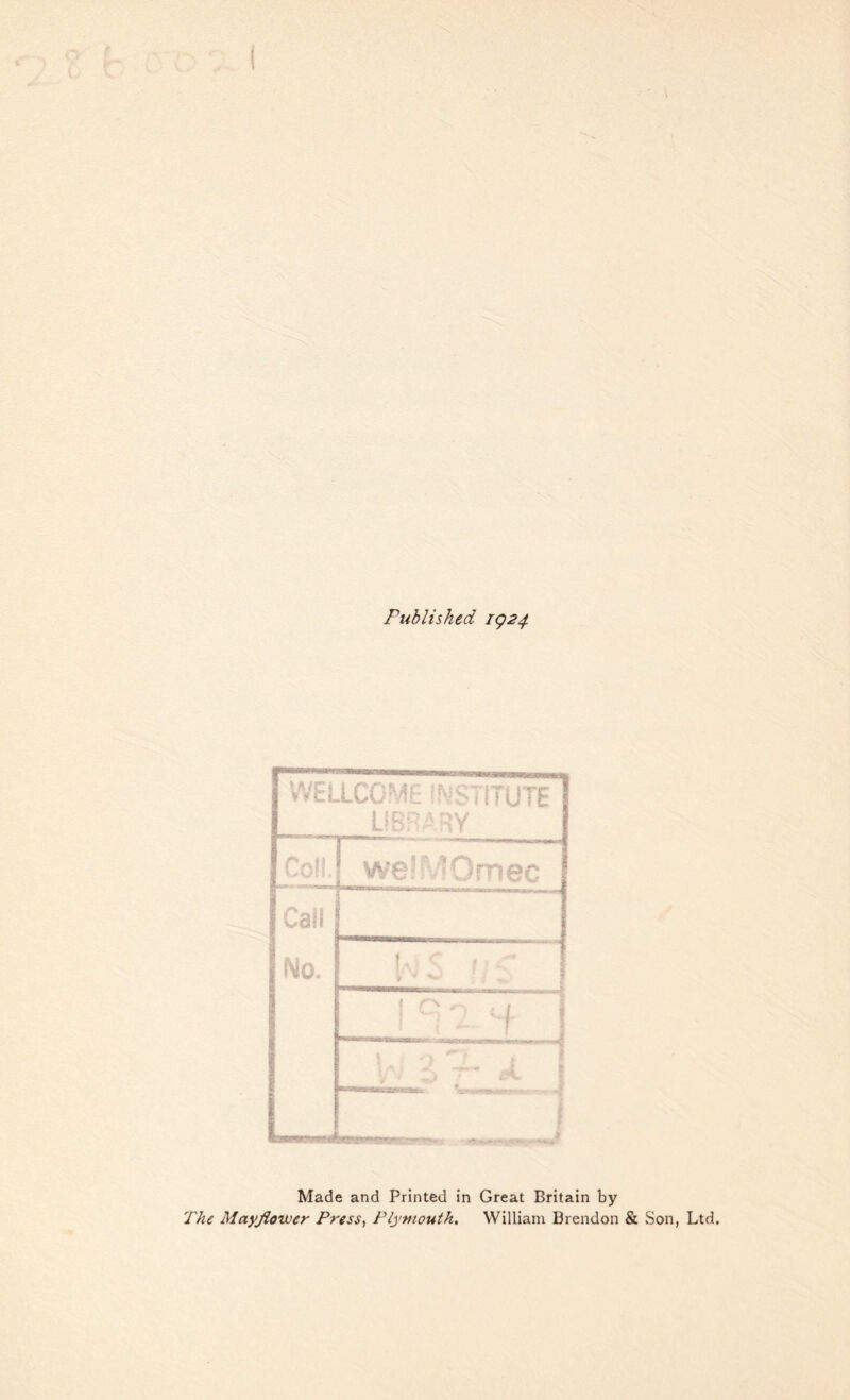 Published 1924 WELLCOME INSTITUTE LIBRARY Coll. we!MOmec Gail No, . ' ' - : A <; r-r 1 0 ^ ,1 j , ' V ^ Made and Printed in Great Britain by The Mayflower Press, Plymouth. William Brendon & Son, Ltd.