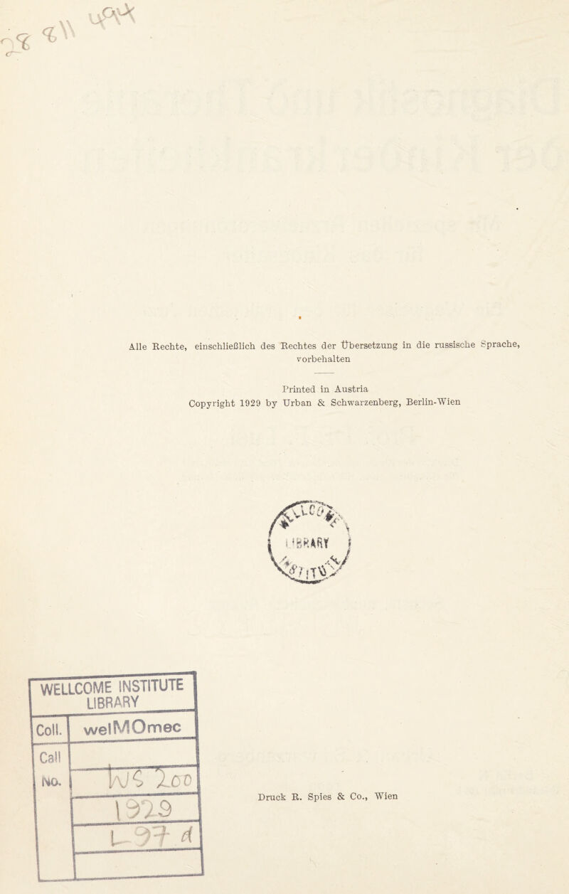 Alle Rechte, einschließlich des Rechtes der Übersetzung in die russische Sprache, Vorbehalten Printed in Austria Copyright 1929 by Urban & Schwarzenberg, Berlin-Wien WELLCOME INSTITUTE LIBRARY Coli. welMOmec Cal! Uo. 1 l\'€ 'lOD \ 3 Druck R. Spies & Co., Wien