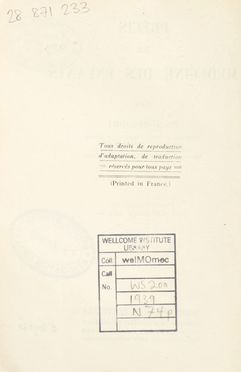 %q\ rl'&> Tous droits de reproduction d'adaptation, de traduction ~= réservés pour tous pays = (Prinîcd in France.) WELLCOME ‘CS i lTUTE U$WY Coll. w@!MOmec CM No. « . Fi S . M ~ i L___^