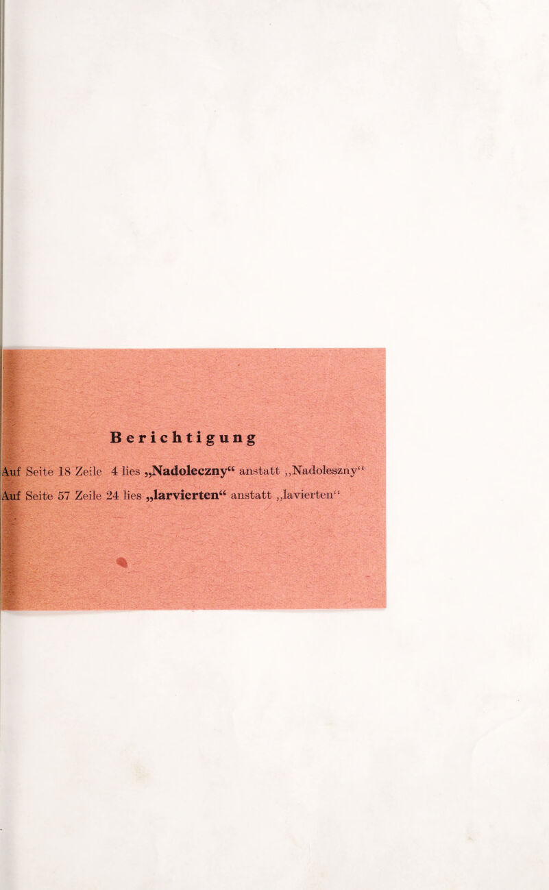 'y-y.-. Berichtigung * . Us- Auf Seite 18 Zeile 4 lies „Nadoleczny“ anstatt „Nadoleszny“ 0:4 v- ’&Xf: X' Sr->'V' ■ • : e>4 .. i-W Seite 57 Zeile 24 lies „larvierten“ anstatt „lavierten“ -.V - S£ - : ;v v' . -V. S ' ^ m: . ' • - w -• IIP