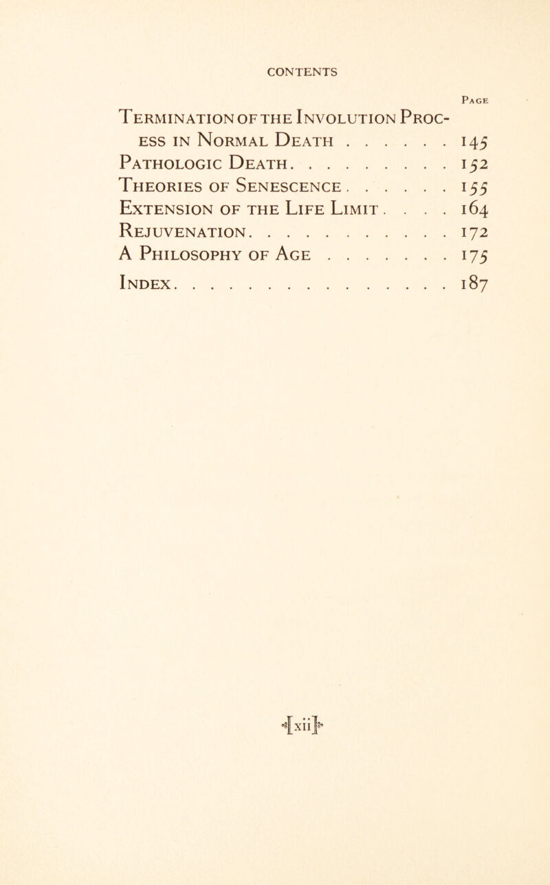 Page Termination of the Involution Proc¬ ess in Normal Death.145 Pathologic Death.152 Theories of Senescence.155 Extension of the Life Limit .... 164 Rejuvenation.172 A Philosophy of Age.175 Index.187