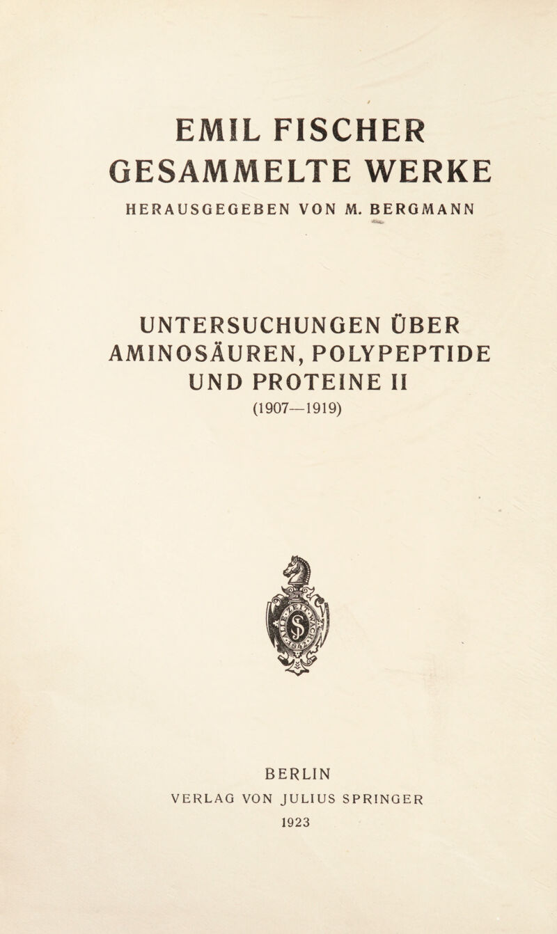 EMIL FISCHER GESAMMELTE WERKE HERAUSGEGEBEN VON M. BERGMANN UNTERSUCHUNGEN ÜBER AMINOSÄUREN, POLYPEPTIDE UND PROTEINE II (1907—1919) BERLIN VERLAG VON JULIUS SPRINGER 1923