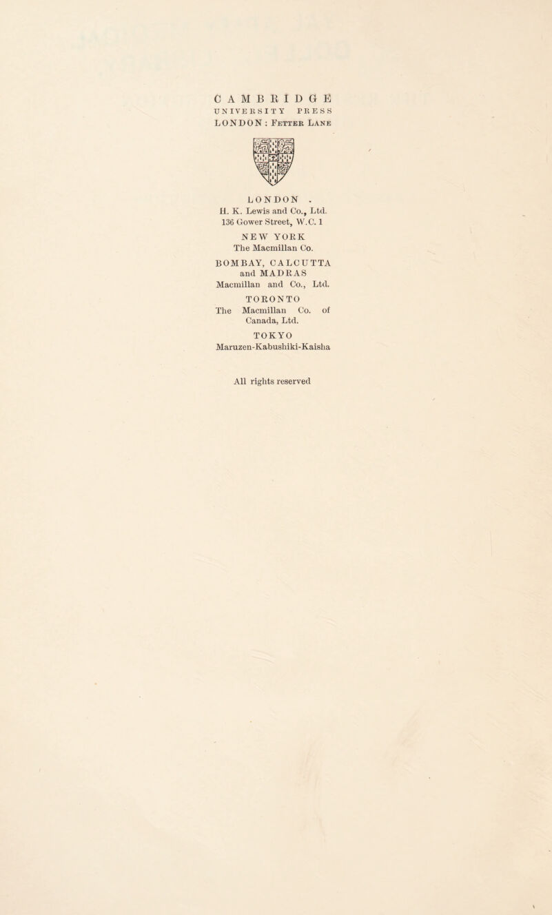 CAMBRIDGE UNIVERSITY PRESS LONDON : Fetter Lane LONDON . H. K. Lewis and Co., Ltd. 136 Gower Street, W.C. 1 NEW YORK The Macmillan Co. BOMBAY, CALCUTTA and MADRAS Macmillan and Co., Ltd. TORONTO The Macmillan Co. of Canada, Ltd. TOKYO Maruzen-Kabushiki-Kaisha All rights reserved