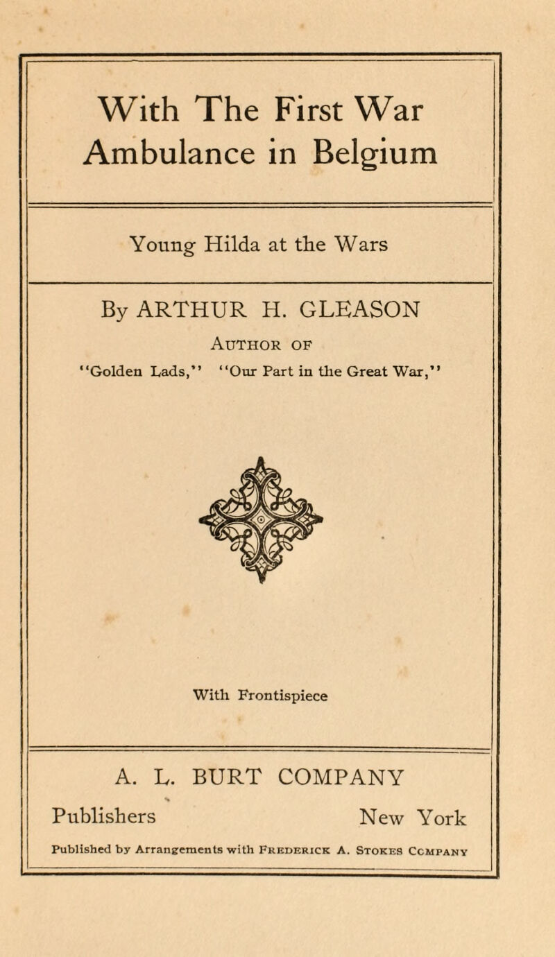 With The First War Ambulance in Belgium Young Hilda at the Wars By ARTHUR H. GLEASON Author of “Golden Lads,” “Our Part in the Great War,” With Frontispiece A. L. BURT COMPANY % Publishers New York Published by Arrangements with Frederick A. Stokes Company