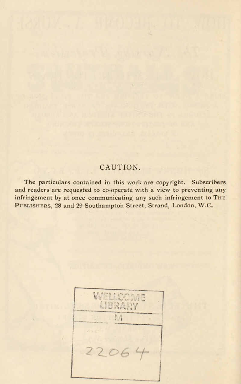 CAUTION. The particulars contained in this work are copyright. Subscribers and readers are requested to co-operate with a view to preventing any infringement by at once communicating any such infringement to The Publishers, 28 and 29 Southampton Street, Strand, London, W.C. 2106 7-