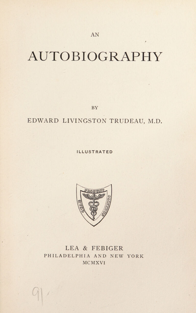 AN A AUTOBIOGRAPHY BY EDWARD LIVINGSTON TRUDEAU, M.D. ILLUSTRATED LEA & FEBIGER PHILADELPHIA AND NEW YORK MCMXVI