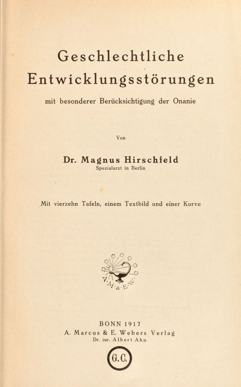 Geschlechtliche i Entwicklungsstörungen mit besonderer Berücksichtigung der Onanie Von Dr. Magnus Hirschfeld Spezialarzt in Berlin Mit vierzehn Tafeln, einem Textbild und einer Kurve BONN 19 17 A. Marcus & E, Webers Verlag Dr. iur. Albert Ahn