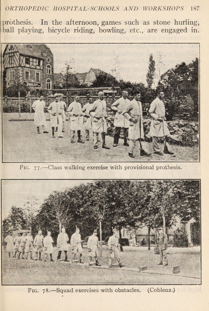 prothesis. In the afternoon, games such as stone hurling, ball playing, bicycle riding, bowling, etc.., are engaged in. Fig. 78.—Squad exercises with obstacles. (Coblenz.) Fig. 77.—Class walking exercise with provisional prothesis.