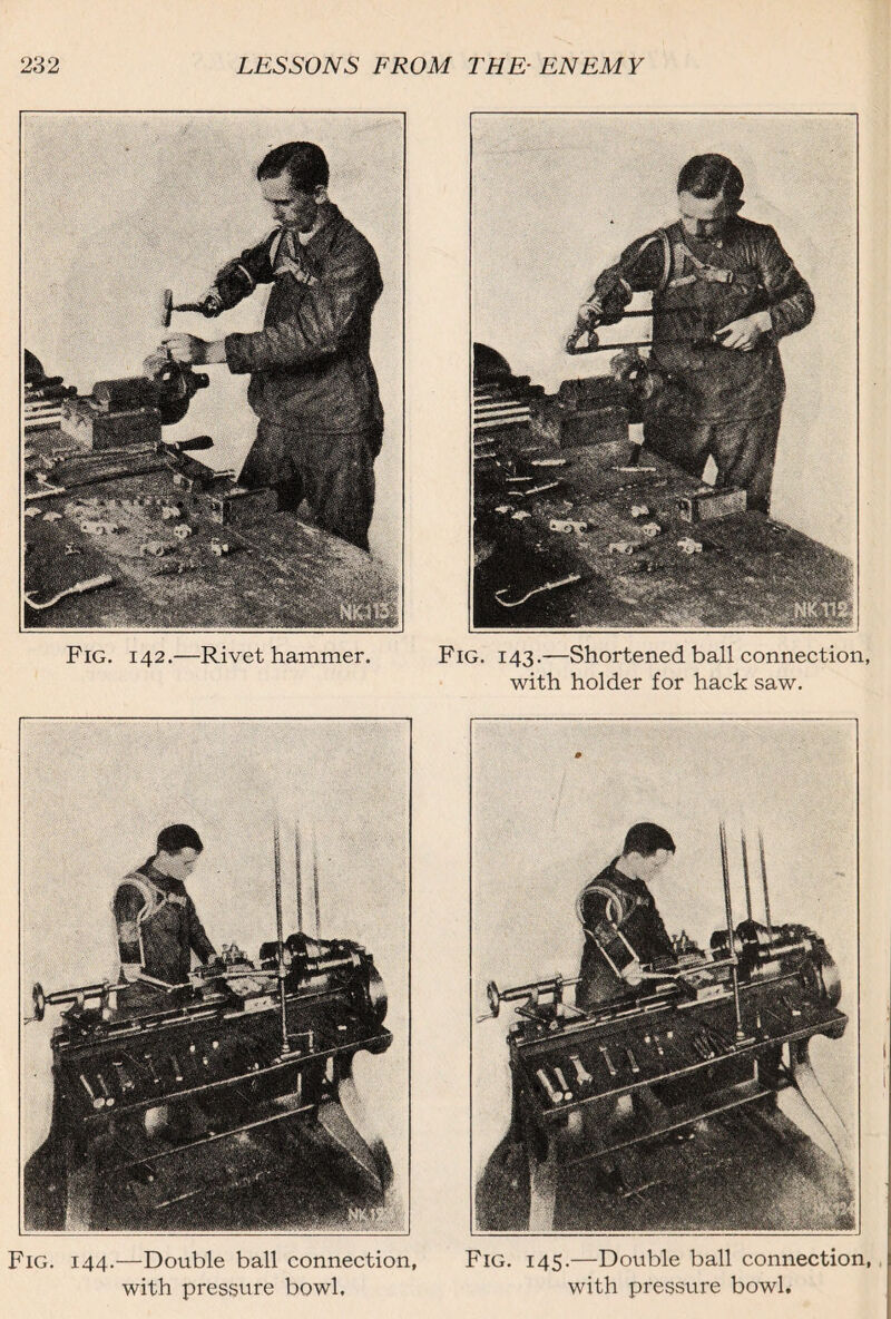Fig. 142.—Rivet hammer. Fig. 143.—Shortened ball connection, with holder for hack saw. I Fig. 144.—Double ball connection, with pressure bowl. Fig. 145.—Double ball connection, « with pressure bowl.