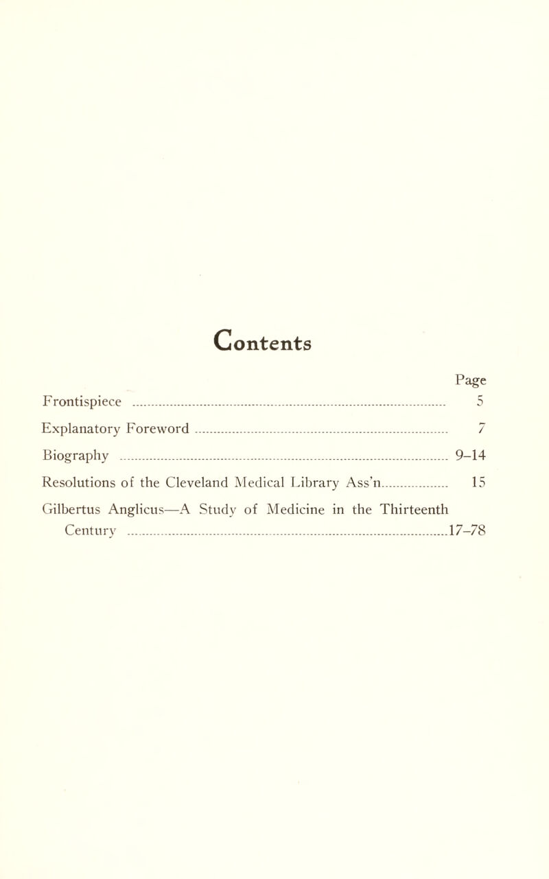 Contents Page Frontispiece . 5 Explanatory Foreword . 7 Biography . 9-14 Resolutions of the Cleveland Medical Library Ass'n.. 15 Gilbertus Anglicus—A Study of Medicine in the Thirteenth Century .17-78