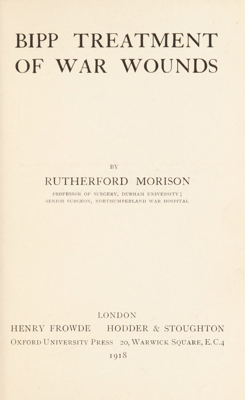 OF WAR WOUNDS BY RUTHERFORD MORISON PROFESSOR OF SURGERY, DURHAM UNIVERSITY ; SENIOR SURGEON, NORTHUMBERLAND WAR HOSPITAL LONDON HENRY FROWDE HODDER & STOUGHTON Oxford University Press 20, Warwick Square, E.C.4 1918