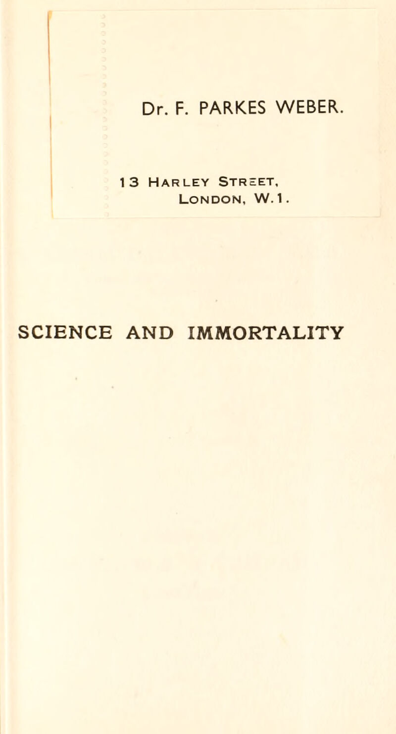 Dr. F. PARKES WEBER. 1 3 Harley Street, London, W. 1. SCIENCE AND IMMORTALITY