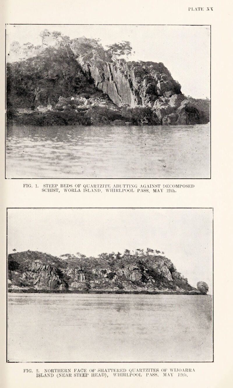 FIG. 1. STEEP BEDS OF QUARTZITE ABUTTING AGAINST DECOMPOSED SCHIST, WORLA ISLAND, WHIRLPOOL PASS, MAY 12th. FIG. 2. NORTLIERN FACE OF SHATTERED QUARTZITES OF WIJOARRA ISLAND (NEAR STEEP HEAD), WHIRLPOOL PASS. MAY I2th.