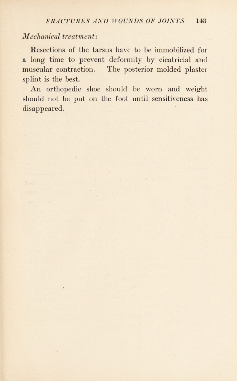Mechanical treatment: Resections of the tarsus have to be immobilized for a long time to prevent deformity by cicatricial and muscular contraction. The posterior molded plaster splint is the best. An orthopedic shoe should be worn and weight should not be put on the foot until sensitiveness has disappeared.