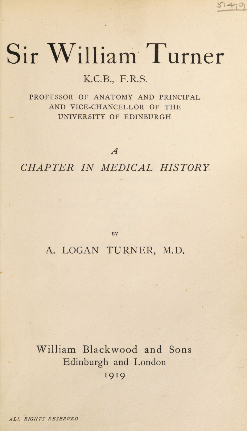 K.C.B., F.R.S. urner PROFESSOR OF ANATOMY AND PRINCIPAL AND VICE-CHANCELLOR OF THE UNIVERSITY OF EDINBURGH A CHAPTER IN MEDICAL HISTORY BY A. LOGAN TURNER, M.D. William Blackwood and Sons Edinburgh and London 1919 ALL RIGHTS RESERVED