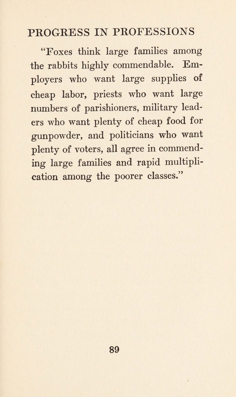 “Foxes think large families among the rabbits highly commendable. Em¬ ployers who want large supplies of cheap labor, priests who want large numbers of parishioners, military lead¬ ers who want plenty of cheap food for gunpowder, and politicians who want plenty of voters, all agree in commend¬ ing large families and rapid multipli¬ cation among the poorer classes.”