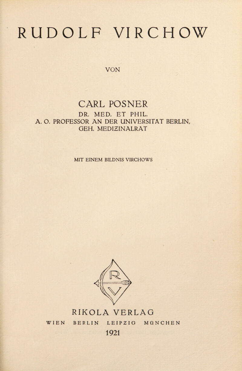 RUDOLF VIRCHOW VON CARL POSNER DR. MED. ET PHIL. A. O. PROFESSOR AN DER UNIVERSITÄT BERLIN, GEH. MEDIZINALRAT MIT EINEM BILDNIS VIRCHOWS RIKOLA VERLAG WIEN BERLIN LEIPZIG MÜNCHEN 1921