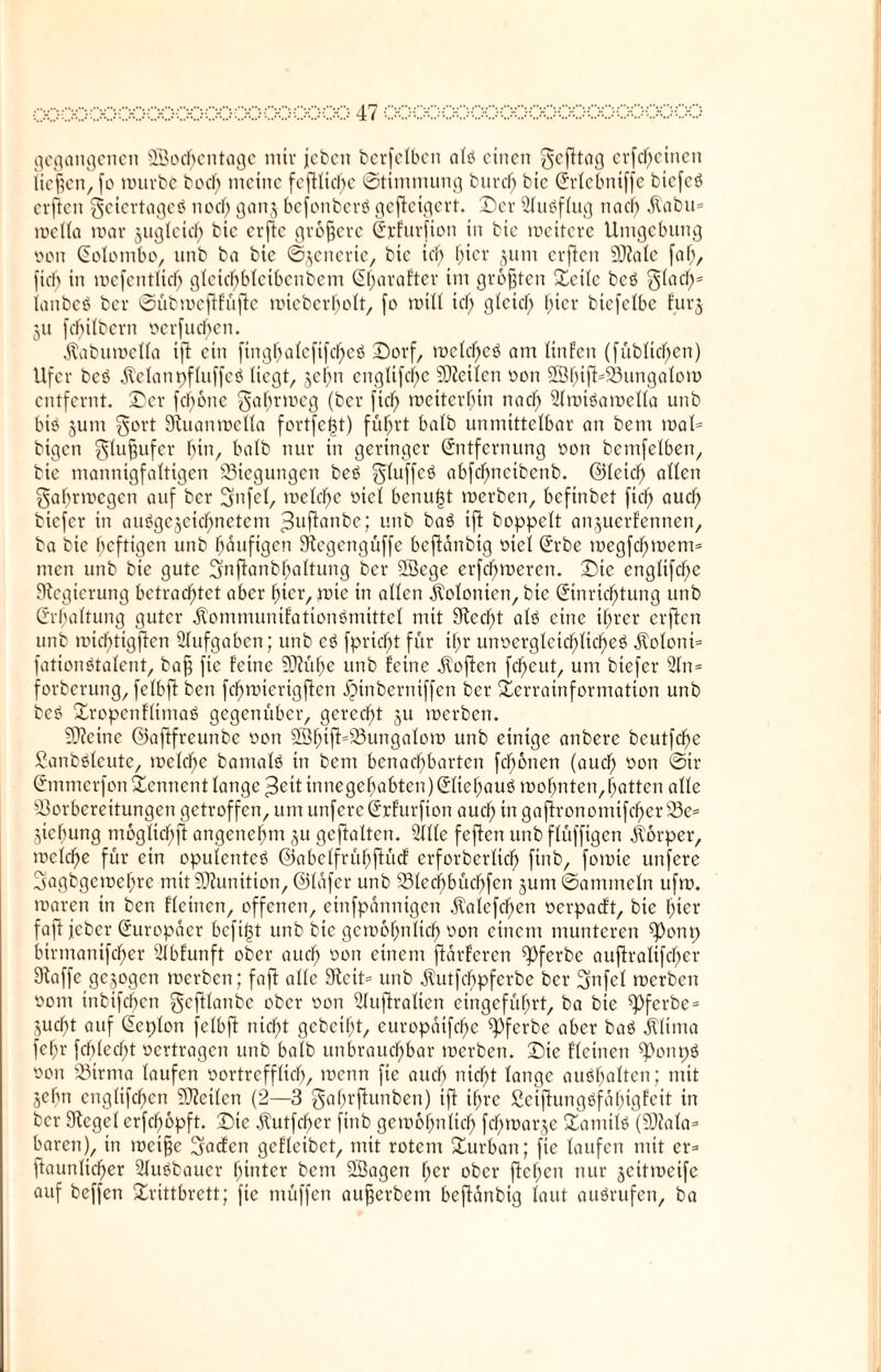 gegangenen Socbcntagc miv jeben berfelben atö einen gefttag erfcheinett liefen, fo würbe bod) meine feftlic^e Stimmung burcl) bic Erlcbntffe bicfcö erften geiertageö noef) ganz befonberö gefleigert. Dev SluSflug naci) dtabu* wella war zugleich bic erftc größere Erfurfion in bic weitere Umgebung oon Eolombo, unb ba bie Szenerie, bic td) bticr jum erften SDtale fat), ficb in wcfcntlich gtcicbbtcibcnbem Eharaftcr im größten Sette beß gtad)* ianbeö ber ©übweftfüfte wieberhott, fo wttl ich gleich tficr biefctbc furz ju fdntbcvn oerfueffen. dtabuwetta ift ein finghaleftfcheß Dorf, noetc^eö am ttnfeti (fübtic^en) Ufer bcö dtctanpftuffcß liegt, jef;n cngtifd)c Vielten oon 2Öf)tft=93ungatom entfernt. Der febotte gatjrweg (ber fiel) weiterhin nach Slwiöawctta unb bis §um gort Stuanwella fortfefjt) führt batb unmittelbar an betn wat* bigen gtuffufer bin, batb nur in geringer Entfernung ooit bemfetben, bte mannigfaltigen Biegungen beö gtuffcS abfdf)neibenb. ©leid) atten Fahrwegen auf ber 3nfcl, welche Diel benutzt werben, befinbet fich aud) biefer in ausgezeichnetem ^uftanbe; unb baS ift boppett anzuerfennen, ba bic heftigen unb häufigen Stegengüffe beftdnbig oiet Erbe wegfehwent* men unb bie gute gnftanbhattung ber Söege erfdfjweren. Die cngtifche Regierung betrachtet aber hier, wie in atten .Kolonien, bie Einrichtung unb Erhaltung guter dVommunifattonSmittct mit Specht als eine ihrer erften unb wicf)ttgften Aufgaben; unb eS fpriebt für ihr unoergletchticheS jtotont* fotionStalent, baff fic feine SJtühe unb feine Soften fcheut, um biefer Sin* forberung, fetbft ben fchwicrigftcn jpinberntffen ber Scrrainformation unb beS SropenflimaS gegenüber, gerecht zu roerben. Vtcinc ©aftfreunbe oon SStüf^ungatow unb einige anbere beutfehe SanbSleute, welche bantalS in betn benachbarten fdfwnen (auch oott ©tr Emmerfon Sennent lange ^ett innegehabten) EltehauS wohnten, hatten atte Vorbereitungen getroffen, um unfereErfurfion auef; in gaftrononttfcherVe* Ziehung möglich ft angenehm zu gejtalten. Sitte feften unb flüfftgen Körper, welche für ein opulentes ©abetfrühftücf erforbertich ftnb, fowte unfere 3agbgcwehrc mit Vtunition, ©lafer unb Vtccbbücbfcn zumSammctn ufw. waren tu ben fteinen, offenen, etnfpannigen Äatcfchen oerpaeft, bie hier faft jeber Europäer befigt unb bie gewöhnlich oon einem munteren S^onp birmanifcher Stbfunft ober auch oort einem ftärferen spferbe auftratifcher Stoffe gezogen werben; faft atte Stett* unb dtutfebpferbe ber Sfnfel werben oont tnbifeben geftlanbe ober oott Stuftratten eingeführt, ba bte spferbe* Zucht auf Eeplon fetbft nicht gebeiht, eurcpdtfd)c ^pferbe aber baS dlltma (ehr fehlest oertragen unb batb unbrauchbar werben. Die fteinen ^enpS oott 23trma taufen oortrefftief), wenn fie auch nicht lange auSffalten; mit Zehn engtifchen Vteiten (2—3 gahrftunben) ift ihre ßeiftungSfdf;igfeit in ber Sieget erfdfopft. Die .Kutfchcr ftnb gewöhnlich fd)warze SanttlS (Vfota* baren), tn weifje gaefen gefteibet, mit rotem Surbait; fie taufen mit er* ftaunticher SluSbaucr hinter bem Sfiagen her ober flehen nur zeitweife auf beffen Srittbrett; fie müffett aufjerbem beftdnbig laut ouSrufen, ba