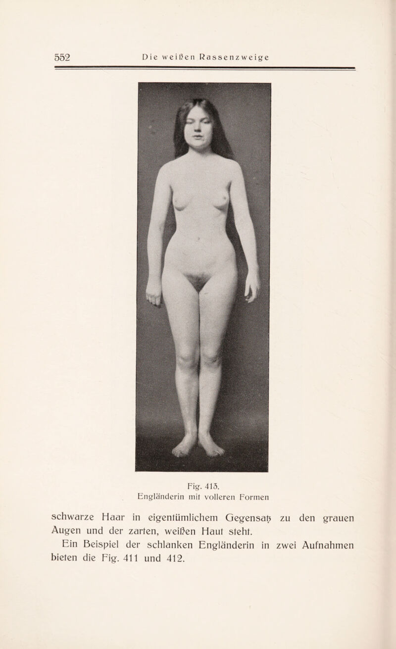 Fig. 415. Engländerin mit volleren Formen schwarze Haar in eigentümlichem Gegensah zu den grauen Augen und der zarten, weißen Haut steht. Ein Beispiel der schlanken Engländerin in zwei Aufnahmen bieten die Fig. 411 und 412.