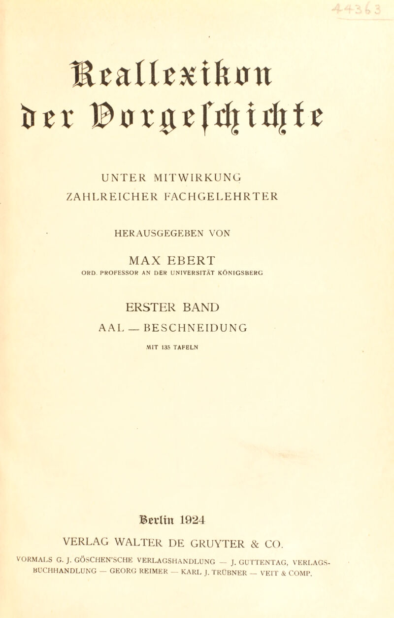 HeaUexilum irtr BurgTfjljidiU UNTER MITWIRKUNG ZAHLREICHER FACHGELEHRTER HERAUSGEGEBEN VON MAX EBERT ORD. PROFESSOR AN DER UNIVERSITÄT KÖNIGSBERG ERSTER BAND AAL — BESCHNEIDUNG MIT 135 TAFELN Berlin 1924 VERLAG WALTER DE GRUYTER & CO. VORMALS G. J. GÖSCHEN’SCHE VERLAGSHANDLUNG — J. GUTTENTAG, VERLAGS¬ BUCHHANDLUNG — GEORG REIMER — KARL J. TRÜBNER_ VEIT' & COMP.