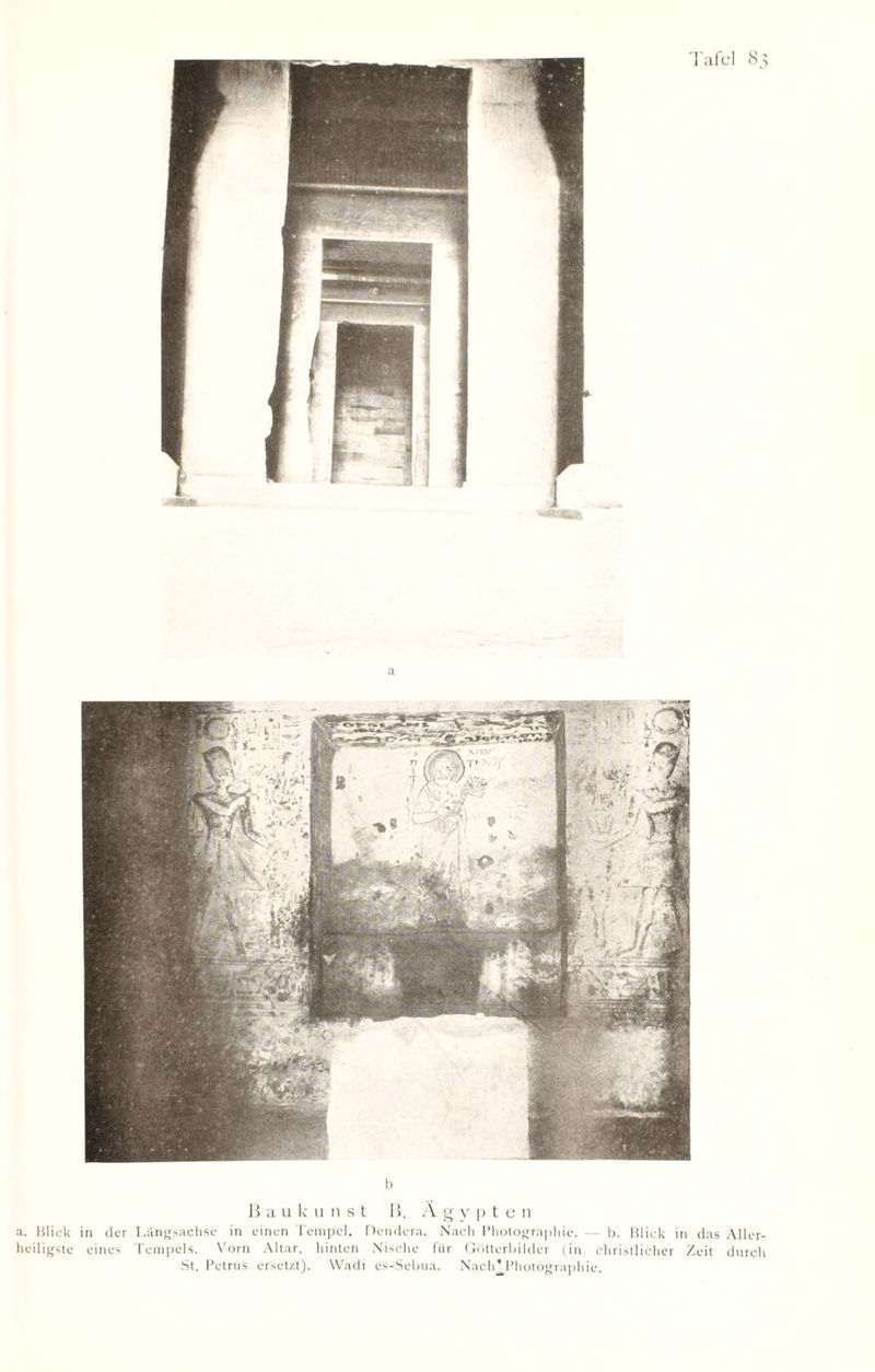 h 15 a u k 11 n st B. A g y p t e n a. Blick in der Längsachse in einen Tempel. Dendera. Nach Photographie. — b. Blick in das Aller¬ heiligste eines Tempels. Vorn Altar, hinten Nische für Götterbilder (in christlicher Zeit durch St. Petrus ersetzt). Wadi es-Sebua. Nach^Photographie.
