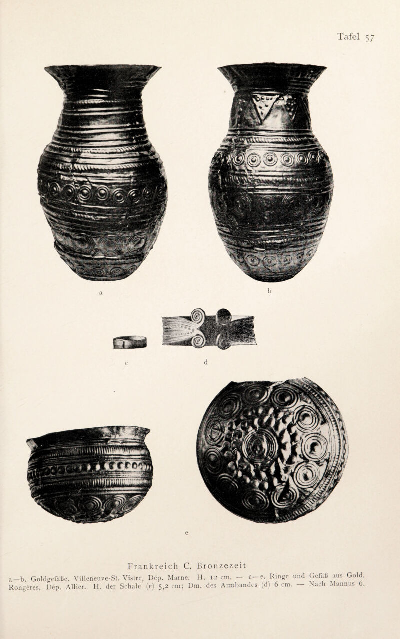 e Frankreich C. Bronzezeit a—b. Goldgefäße. Villeneuve-St. Vistre, Dep. Marne. H. 12 cm. - c—e. Ringe und Gefäß aus Gold Rongeres, Dep. Allier. H. der Schale (e) 5,2 cm; Dm. des Armbandes (d) 6 cm. — Nach Mannus 6