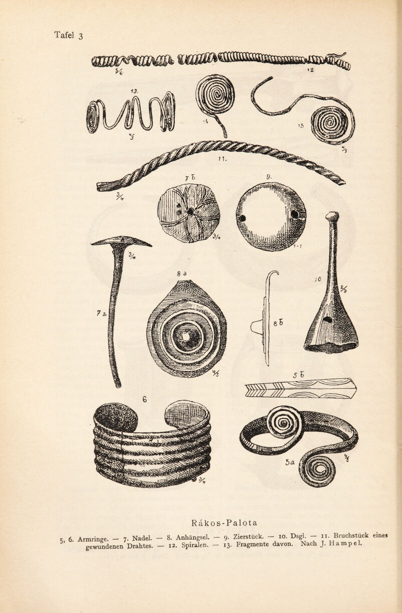 Räkos-Palota t 6 Armringe. — 7. Nadel. — 8. Anhängsel. — 9. Zierstück. — 10. Dsgl. — n. Bruchstück eines 5’ ' gewundenen Drahtes. - 12. Spiralen. - 13. Fragmente davon. Nach J. Hampel.