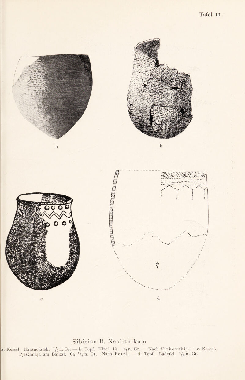 c d Sibirien B. Neolithikum . Kessel. Krasnojarsk. 1/9 n. Gr. —b. Topf. Kitoi. Ca. 1j3n. Gr. — Nach Vitkovskij. — c. Kessel. Pjescanaja am Baikal. Ca. ^ n. Gr. Nach Petri. — d. Topf. Ladei'ki. x/4 n. Gr.