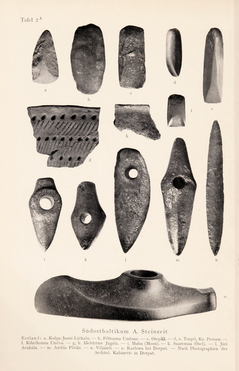 l k m n o Südostbaltikum A. Steinzeit Estland: a. Kolga-Jaani Lätkalu. — b. Poltsama Umbuse. — c. Otepaä. — d, e. Torgel, Kr. Pernau. — f. Kihelkonna Undva. g, h. Ioelehtme Jägala. — i. Muhu (Moon). — k. Saaremaa (Ösel). — 1. Jüri Aruküla. — m. Ambla Poriki. — n. Viljandi. — o. Karlowa bei Dorpat. — Nach Photographien des Archäol. Kabinetts in Dorpat.