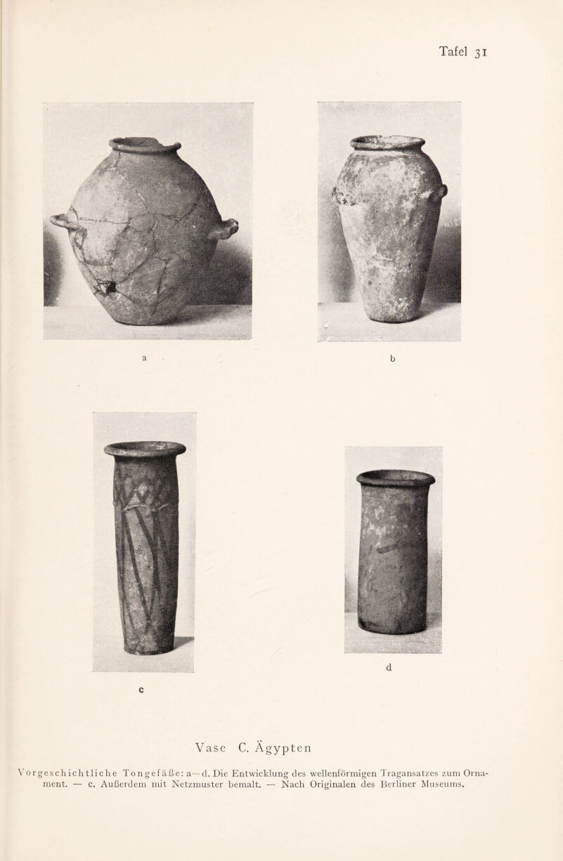 a b c Vase C. Ägypten orgeschichtliche Tongefäße: a—d. Die Entwicklung des wellenförmigen Tragansatzes zum Orna¬ ment. — c. Außerdem mit Netzmuster bemalt. — Nach Originalen des Berliner Museums.