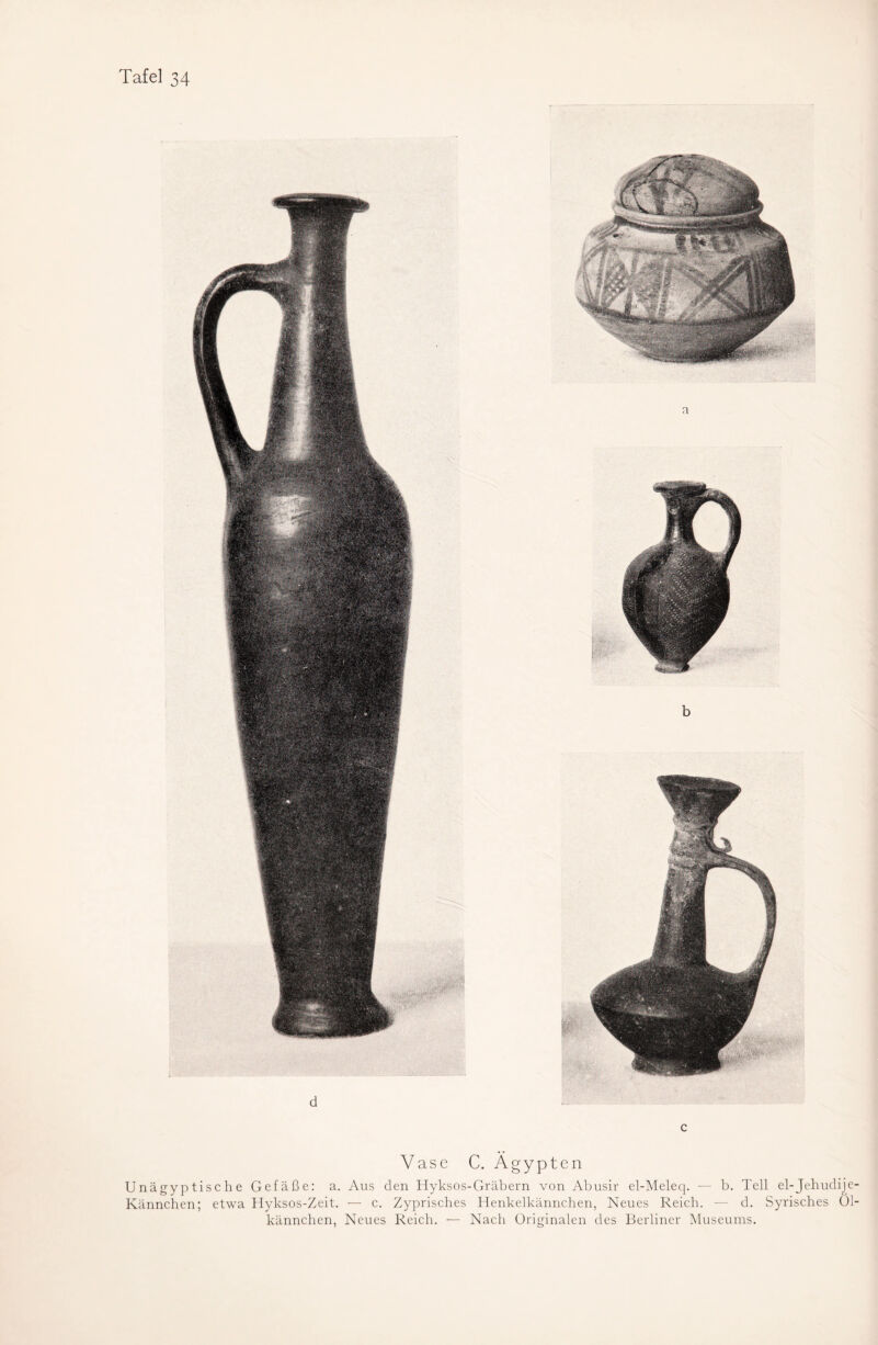 c Vase C. Ägypten Unägyptische Gefäße: a. Aus den Hyksos-Gräbern von Abusir el-Meleq. — b. Teil el-Jehudije Kännchen; etwa Hyksos-Zeit. — c. Zyprisches Henkelkännchen, Neues Reich. — d. Syrisches Ol kännchen, Neues Reich. — Nach Originalen des Berliner Museums.