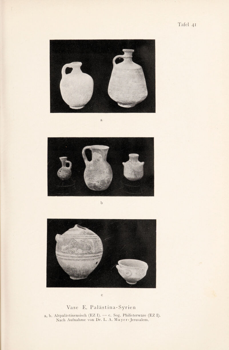 a b Vase E. Palästina-Syrien a, b. Altpalästinensisch (EZ I). — c. Sog. Philisterware (EZ I). Nach Aufnahme von Dr. L. A. Mayer-Jerusalem.