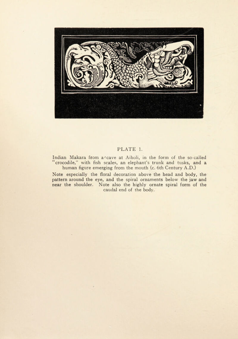 Indian Makara from afcave at Aiholi, in the form of the so-called “crocodile,” with fish scales, an elephant’s trunk and tusks, and a human figure emerging from the mouth (c. 6th Century A.D.) Note especially the floral decoration above the head and body, the pattern around the eye, and the spiral ornaments below the jaw and near the shoulder. Note also the highly ornate spiral form of the caudal end of the body.