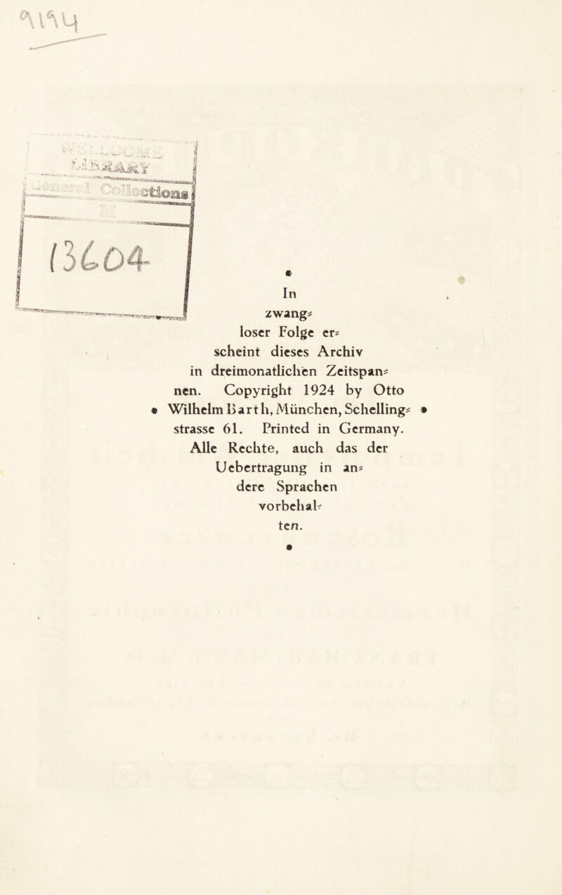 loser Folge er¬ scheint dieses Archiv in dreimonatlichen Zeitspan* nen. Copyright 1924 by Otto * Wilhelm Barth, München, Schelling* Strasse 61. Printed in Germany. Alle Rechte, auch das der Ucbertragung in an* dere Sprachen vorbehal* * ten. $