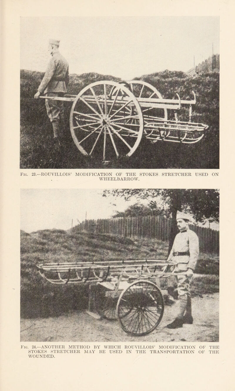 Fig. 23.—ROUVILLOIS’ MODIFICATION OF THE STOKES STRETCHER USED ON WHEELBARROW. Fig. 24.—ANOTHER METHOD BY WHICH ROUVILLOIS’ MODIFICATION OF THE STOKES STRETCHER MAY BE USED IN THE TRANSPORTATION OF THE WOUNDED.