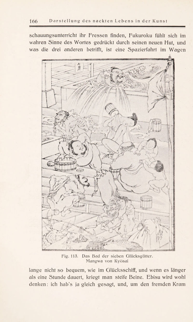 schauungsunlerricht ihr Fressen finden, Fukuroku fühlt sich im wahren Sinne des Wortes gedrückt durch seinen neuen Hut, und was die drei anderen betrifft, ist eine Spazierfahrt im Wagen Fig. 115. Das Bad der sieben Glücksgötter. Mangwa von Kyösai lange nicht so bequem, wie im Glücksschiff, und wenn es länger als eine Stunde dauert, kriegt man steife Beine. Ebisu wird wohl denken: ich hab’s ja gleich gesagt, und, um den fremden Kram