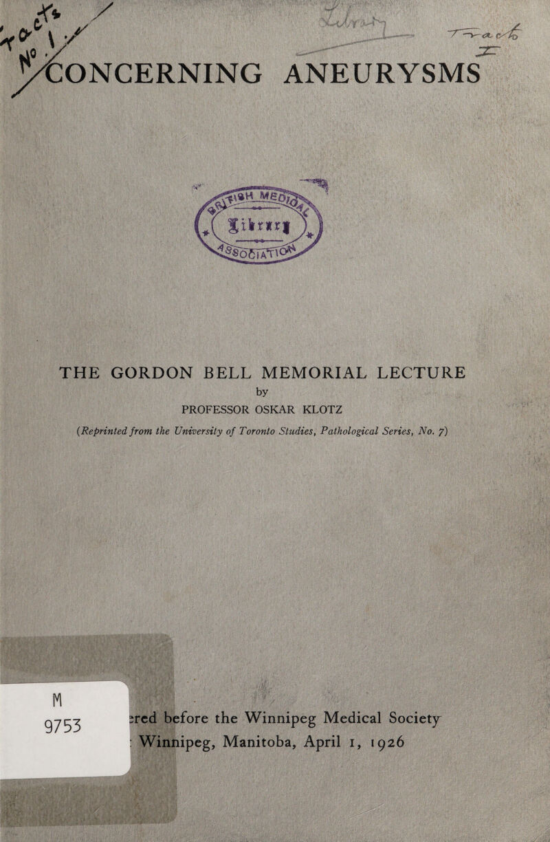 WO' CONCERNING ANEURYSMS THE GORDON BELL MEMORIAL LECTURE by PROFESSOR OSKAR KLOTZ {Reprinted from the University of Toronto Studies^ Pathological Series, No. f) 9753 :red before the Winnipeg Medical Society : Winnipeg, Manitoba, April i, 1926