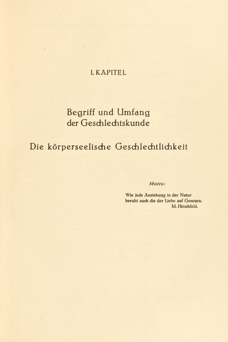 Begriff und Umfang der Geschlechtskunde Die körperseelische Geschlechtlichkeit Motto: Wie jede Anziehung in der Natur beruht auch die der Liebe auf Gesehen. M. Hirschfeld.