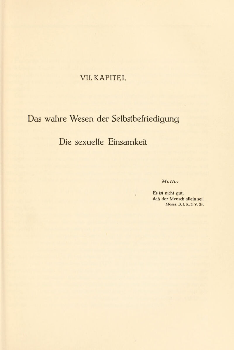 VII. KAPITEL Das wahre Wesen der Selbstbefriedigung Die sexuelle Einsamkeit Motto: Es ist nicht gut, dah der Mensch allein sei. Moses, B. I, K. 2, V. 24.